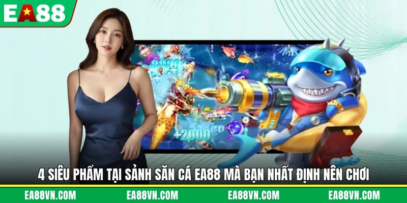 4 siêu phẩm tại sảnh săn cá EA88 mà bạn nhất định nên chơi
