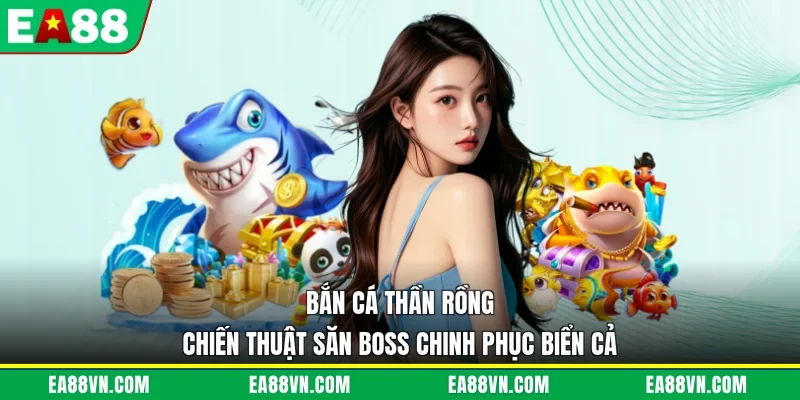 Bắn Cá Thần Rồng - Chiến Thuật Săn Boss Chinh Phục Biển Cả