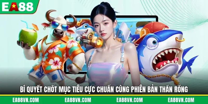 Bí quyết chốt mục tiêu cực chuẩn cùng phiên bản thần rồng