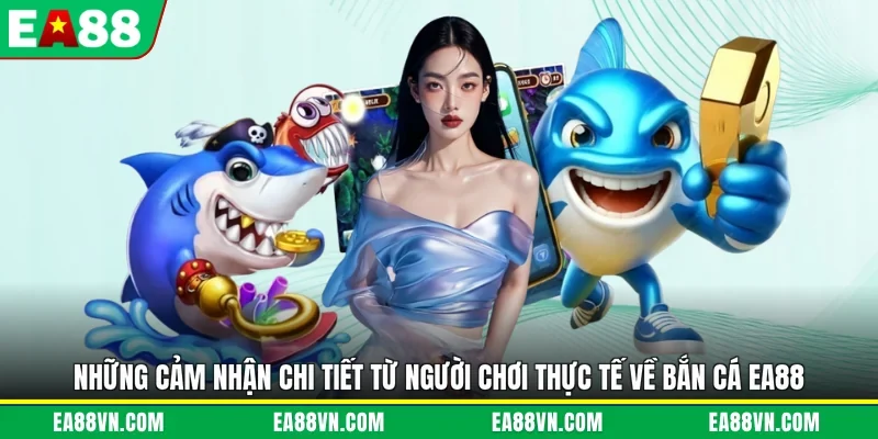 Những cảm nhận chi tiết từ người chơi thực tế về bắn cá EA88 