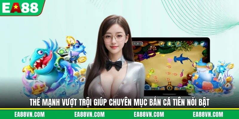 Thế mạnh vượt trội giúp chuyên mục bắn cá tiên nổi bật