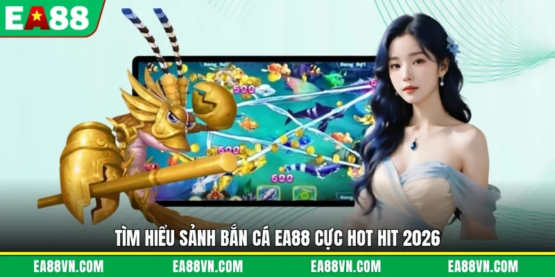 Tìm hiểu sảnh bắn cá EA88 cực hot hit 2026