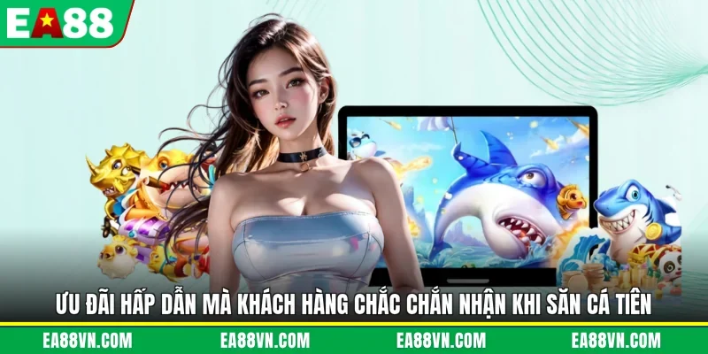 Ưu đãi hấp dẫn mà khách hàng chắc chắn nhận khi săn cá tiên